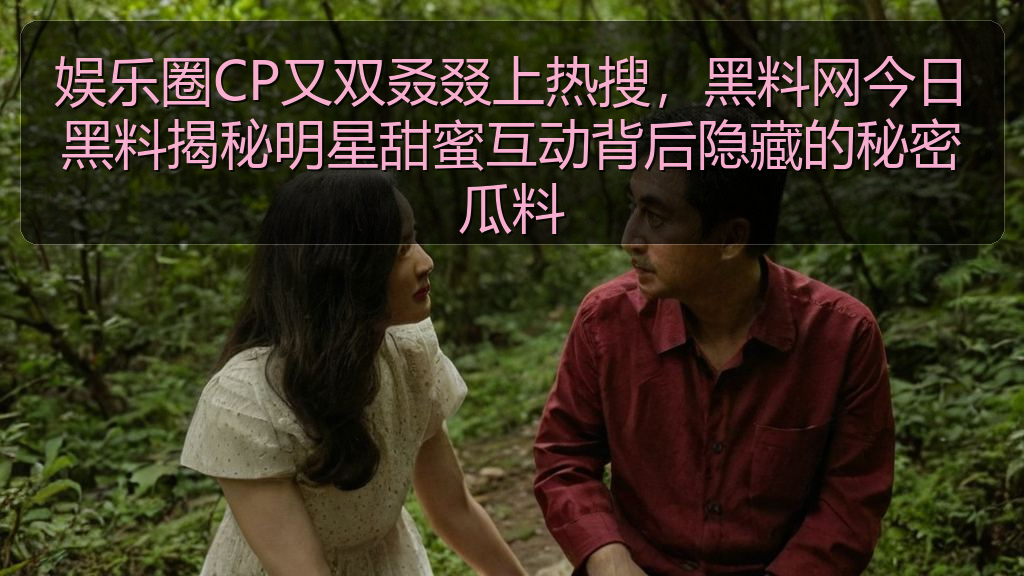 娱乐圈CP又双叒叕上热搜，黑料网今日黑料揭秘明星甜蜜互动背后隐藏的秘密瓜料