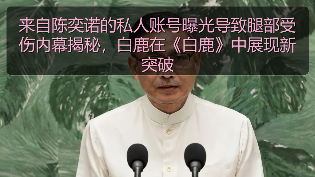来自陈奕诺的私人账号曝光导致腿部受伤内幕揭秘，白鹿在《白鹿》中展现新突破