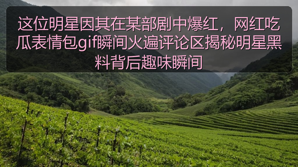 这位明星因其在某部剧中爆红,网红吃瓜表情包gif瞬间火遍评论区揭秘明星黑料背后趣味瞬间