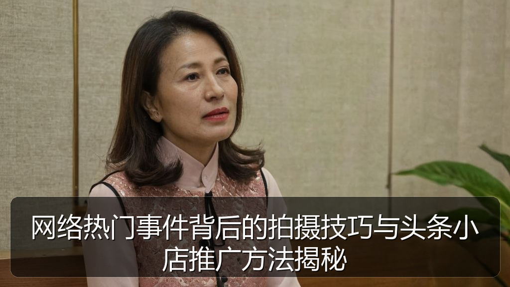 网络热门事件背后的拍摄技巧与头条小店推广方法揭秘